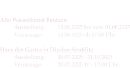 Die Termine 2025  Alte Wasserkunst Bautzen Ausstellung:	13.06.2025 bis zum 01.08.2025Vernissage:   	13.06.2025 ab 17:00 Uhr  Haus des Gastes in Diesbar-SeußlitzAusstellung: 	20.07.2025 - 31.10.2025Vernissage:	20.07.2025 10 - 17:00 Uhr